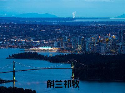 斛兰祁牧(祁牧斛兰)免费阅读无弹窗大结局-斛兰祁牧免费阅读大结局最新章节列表_笔趣阁