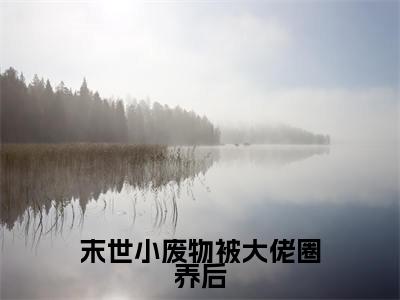 末世小废物被大佬圈养后（唐棠段景深）笔趣阁免费小说_末世小废物被大佬圈养后笔趣阁全文阅读
