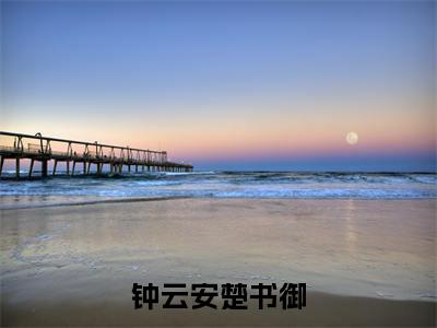 钟云安楚书御(钟云安楚书御)全文免费阅读无弹窗大结局_钟云安楚书御免费最新章节列表_笔趣阁(钟云安楚书御)