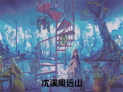 沈溪周远山(沈溪周远山小说全文)在线阅读无弹窗大结局-沈溪周远山全文无删减版阅读