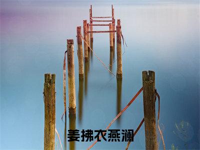 姜拂衣燕澜全文免费阅读_（姜拂衣燕澜）姜拂衣燕澜最新小说_笔趣阁