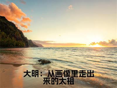 李晨朱元璋(大明:从画像里走出来的太祖)最新免费小说(李晨朱元璋)全文大结局-大明:从画像里走出来的太祖今日已更新最新章节