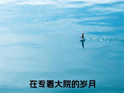 在专署大院的岁月全文免费在线阅读_(在专署大院的岁月免费阅读无弹窗)赵彬冯莹全文免费完结版阅读(在专署大院的岁月)