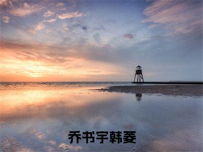 韩菱乔书宇(乔书宇韩菱)小说最后结局-(乔书宇韩菱)完结版免费阅读