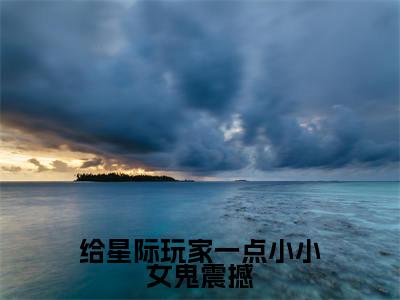叶予曦是什么小说给星际玩家一点小小女鬼震撼正版小说免费阅读_笔趣阁