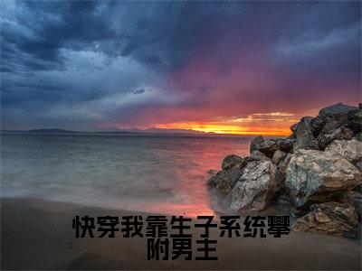 快穿我靠生子系统攀附男主全文免费阅读大结局_快穿我靠生子系统攀附男主最新章节列表_笔趣阁(顾青柠)