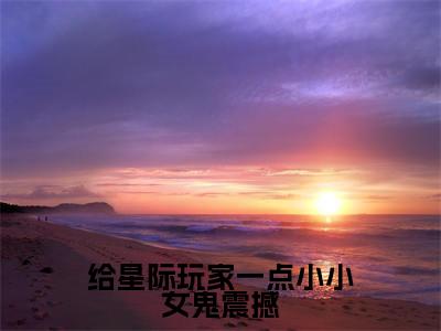 给星际玩家一点小小女鬼震撼(叶予曦)全文免费阅读无弹窗大结局_(给星际玩家一点小小女鬼震撼)最新章节列表_叶予曦