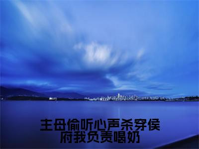 主母偷听心声杀穿侯府我负责喝奶全网首发最新小说,主角泱泱全文在线免费阅读