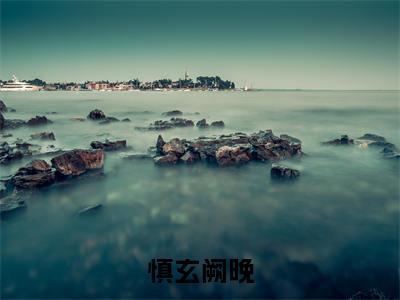 阙晚慎玄免费版最新更新阅读-慎玄阙晚小说全文在线阅读