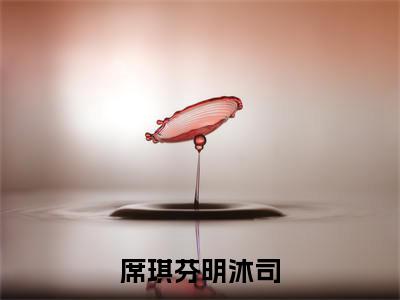 席琪芬明沐司(明沐司席琪芬小说)全文在线阅读无弹窗大结局_(明沐司席琪芬小说)席琪芬明沐司在线阅读无弹窗最新章节列表