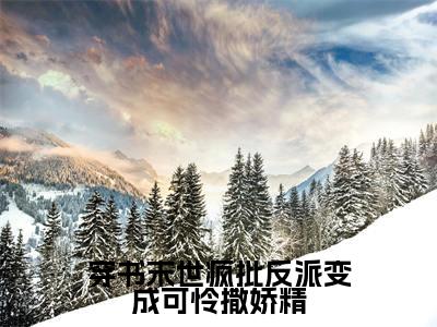 穿书末世疯批反派变成可怜撒娇精全文免费阅读_(南茶祭渊免费阅读无弹窗)南茶祭渊最新章节列表笔趣阁