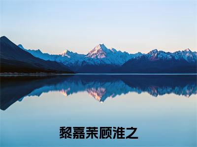 黎嘉茉顾淮之抖音顾淮之黎嘉茉小说阅读完结版-小说顾淮之黎嘉茉全文免费阅读