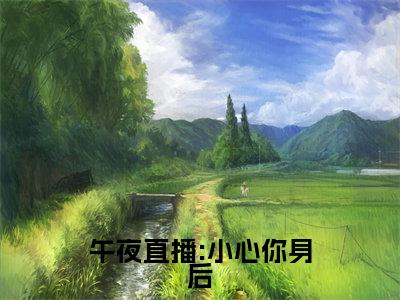 午夜直播:小心你身后(叶冰夏晴)多人推荐阅读-精选小说(叶冰夏晴)完整版免费阅读