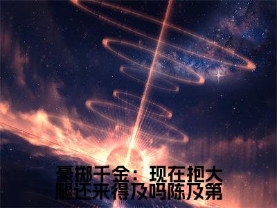 慕九歌陈及第小说全文免费阅读_（慕九歌陈及第）豪掷千金：现在抱大腿还来得及吗陈及第小说最新章节列表笔趣阁
