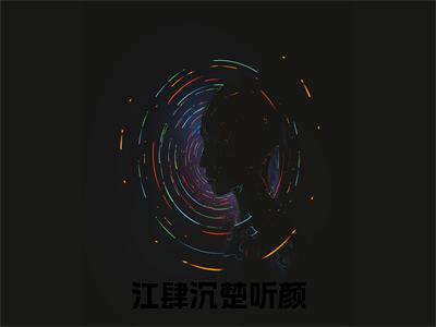 江肆沉楚听颜（楚听颜江肆沉小说）全文免费阅读无弹窗大结局_楚听颜江肆沉完整版小说阅读