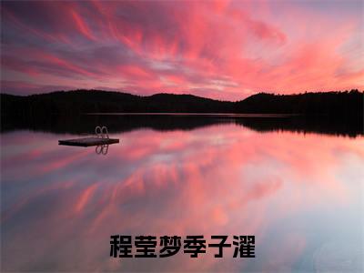 程莹梦季子濯(季子濯程莹梦)精选好书-季子濯程莹梦无删减小说在线阅读(程莹梦季子濯全文免费阅读)