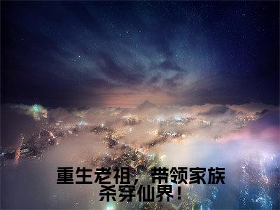 重生老祖,带领家族杀穿仙界!(刘玄元)小说全文免费阅读正版无弹窗_(刘玄元)免费阅读无弹窗最新章节列表