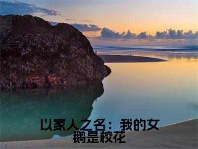 以家人之名：我的女鹅是校花（江小川韩玉）全文无弹窗阅读-以家人之名：我的女鹅是校花（江小川韩玉）最新章节完整版阅读