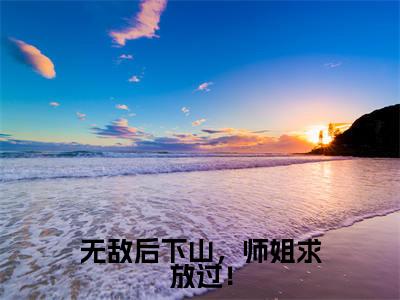 无敌后下山,师姐求放过!小说全文免费阅读无弹窗-(叶青天阅读无弹窗)穿越小说免费阅读_笔趣阁