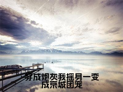 穿成炮灰我摇身一变成京城团宠免费阅读-(穿成炮灰我摇身一变成京城团宠)全文免费阅读无弹窗大结局(赵乐潼萧元奕)最新章节列表_笔趣阁