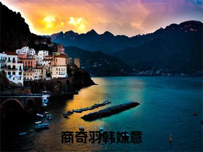商奇羽韩姝意（商奇羽韩姝意）小说最后结局-（商奇羽韩姝意）完结版免费阅读