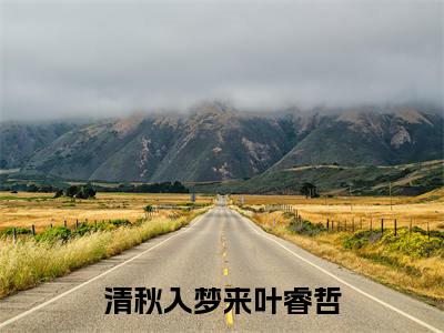 唐秋叶睿哲(清秋入梦来叶睿哲)小说全文免费阅读正版无弹窗清秋入梦来叶睿哲全文无弹窗阅读