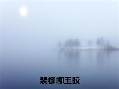 柳玉皎裴御(裴御柳玉皎)火热新书无弹窗大结局_(柳玉皎裴御)裴御柳玉皎最新章节列表_笔趣阁