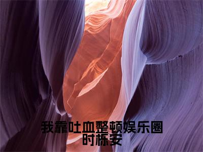 我靠吐血整顿娱乐圈时栎安(时栎安)是什么小说-(时栎安)无弹窗免费阅读大结局最新章节列表_笔趣阁