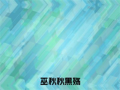 黑殇巫秋秋全文免费在线阅读_(巫秋秋黑殇全文免费阅读无弹窗大结局)