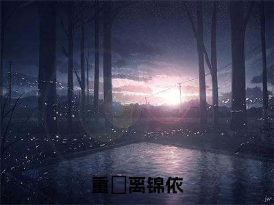 重燊离锦依(离锦依重燊)全文免费阅读-重燊离锦依(离锦依重燊)全章节完整版在线阅读
