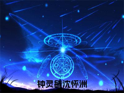 钟灵毓沈怀洲（沈怀洲钟灵毓）全文免费阅读大结局_沈怀洲钟灵毓免费在线阅读无删减