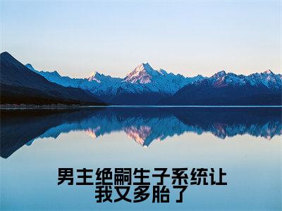 男主绝嗣生子系统让我又多胎了（叶婉欣）免费全文阅读小说_男主绝嗣生子系统让我又多胎了最新章节列表-笔趣阁（叶婉欣）