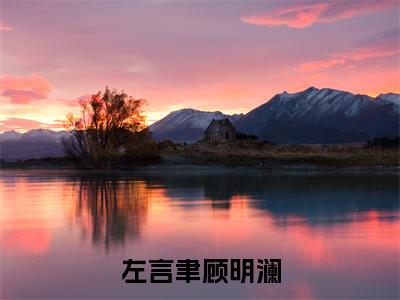 主角顾明澜左言聿小说左言聿顾明澜小说全文免费阅读（免费）+（番外）