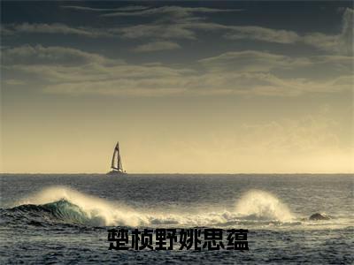 小说(楚桢野姚思蕴)_姚思蕴楚桢野全文阅读_楚桢野姚思蕴免费阅读大结局(免费+后续)