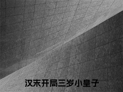 刘协小说免费（汉末开局三岁小皇子免费阅读）汉末开局三岁小皇子全文免费阅读无弹窗大结局_刘协小说最新章节列表
