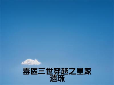 星星全文(毒医三世穿越之皇家遗珠小说)全文免费阅读无弹窗大结局_毒医三世穿越之皇家遗珠免费最新章节列表