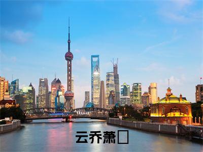 萧璟云乔(云乔萧璟)在哪免费看-小说(萧璟云乔)云乔萧璟全文完整版免费阅读