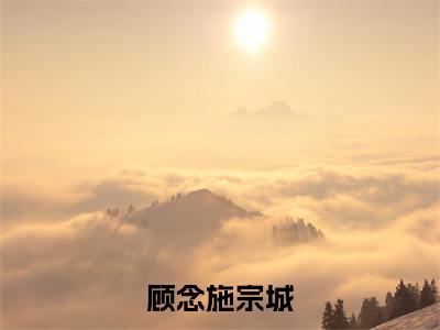 宗城顾念施是顾念施宗城的小说(宗城顾念施)免费读_小说免费顾念施宗城读-笔趣阁