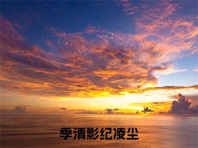 免费+全集季清影纪凌尘全文免费阅读无弹窗大结局_（季清影纪凌尘小说）纪凌尘季清影在线免费阅读