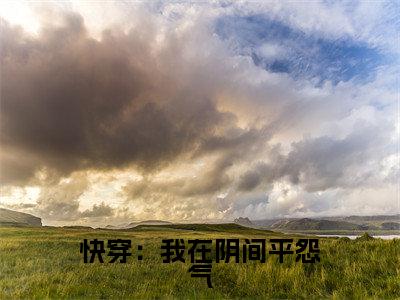 快穿:我在阴间平怨气全文免费在线阅读_(夏末全文免费阅读无弹窗大结局)快穿:我在阴间平怨气最新章节列表笔趣阁