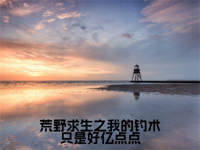 荒野求生之我的钓术只是好亿点点正版小说最新章节在线阅读-小说苏白荒野求生之我的钓术只是好亿点点已完结全集大结局