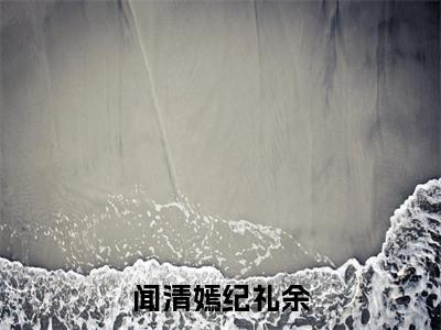 闻清嫣纪礼余小说大结局免费阅读-闻清嫣纪礼余抖音新上热文分享闻清嫣纪礼余