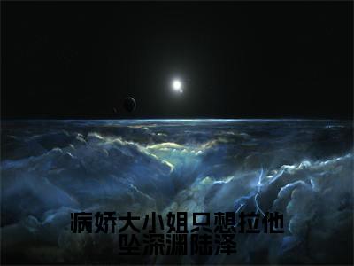 沈初萤陆泽小说免费阅读无弹窗《病娇大小姐只想拉他坠深渊陆泽》_病娇大小姐只想拉他坠深渊陆泽全文阅读沈初萤陆泽