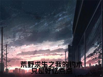 荒野求生之我的钓术只是好亿点点全文免费阅读全文免费阅读无弹窗大结局_苏白全文免费阅读