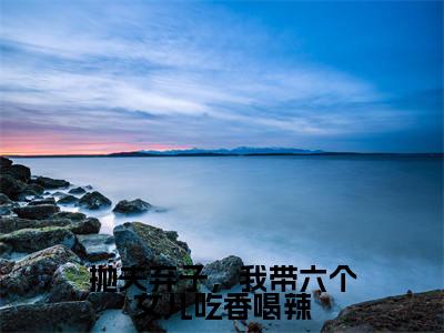 抛夫弃子,我带六个女儿吃香喝辣(孟穗穗)全文免费阅读-抛夫弃子,我带六个女儿吃香喝辣(孟穗穗)全章节完整版在线阅读