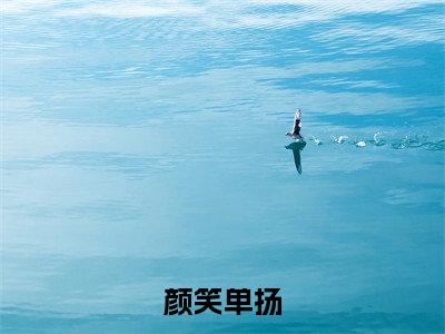 【完整版】(颜笑单扬小说单扬颜笑)精彩小说全本资源免费阅读结局无删节_单扬颜笑全章节阅读