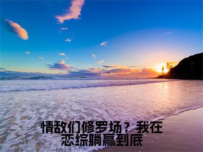 情敌们修罗场?我在恋综躺赢到底精选热门好书-情敌们修罗场?我在恋综躺赢到底(裴歌)全文无删减版在线阅读