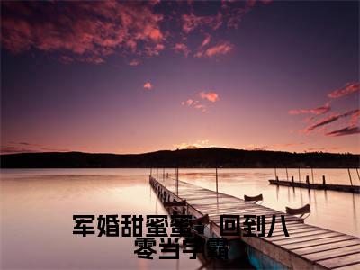 军婚甜蜜蜜:回到八零当学霸小说最新章节在线阅读_军婚甜蜜蜜:回到八零当学霸在线阅读