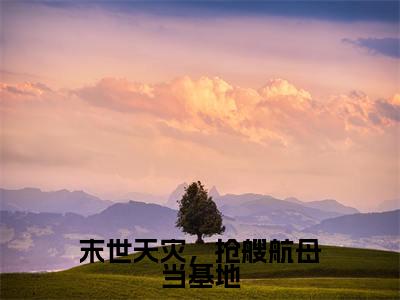 末世天灾,抢艘航母当基地全文小说(周麟)全文阅读-末世天灾,抢艘航母当基地在线小说免费阅读