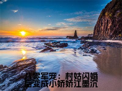 主人公叫(江墨沉苏凝雪)的小说(八零军宠:村姑闪婚后变成小娇娇江墨沉)全文免费阅读最新章节列表_笔趣阁